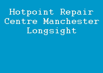Hotpoint Repair Centre Manchester Longsight