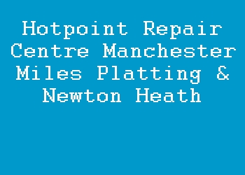 Hotpoint Repair Centre Manchester Miles Platting & Newton Heath