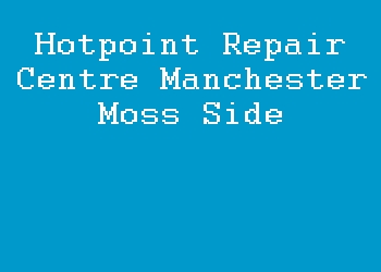 Hotpoint Repair Centre Manchester Moss Side