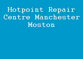 Hotpoint Repair Centre Manchester Moston