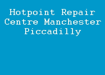 Hotpoint Repair Centre Manchester Piccadilly