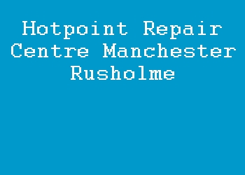Hotpoint Repair Centre Manchester Rusholme