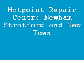 Hotpoint Repair Centre Newham Stratford and New Town