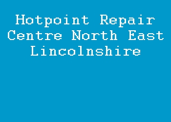 Hotpoint Repair Centre North East Lincolnshire