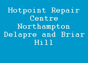 Hotpoint Repair Centre Northampton Delapre and Briar Hill