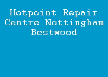 Hotpoint Repair Centre Nottingham Bestwood