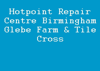 Hotpoint Repair Centre Birmingham Glebe Farm & Tile Cross