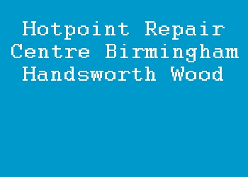 Hotpoint Repair Centre Birmingham Handsworth Wood