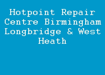 Hotpoint Repair Centre Birmingham Longbridge & West Heath