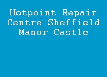 Hotpoint Repair Centre Sheffield Manor Castle