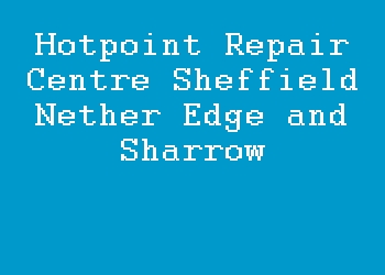 Hotpoint Repair Centre Sheffield Nether Edge and Sharrow