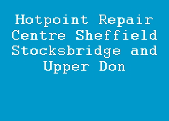 Hotpoint Repair Centre Sheffield Stocksbridge and Upper Don