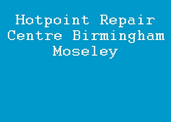 Hotpoint Repair Centre Birmingham Moseley