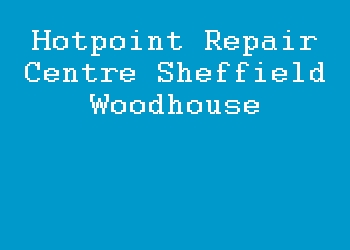 Hotpoint Repair Centre Sheffield Woodhouse