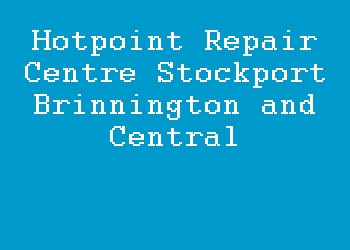 Hotpoint Repair Centre Stockport Brinnington and Central