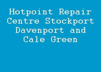 Hotpoint Repair Centre Stockport Davenport and Cale Green