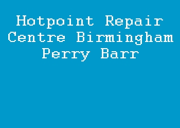 Hotpoint Repair Centre Birmingham Perry Barr
