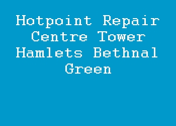 Hotpoint Repair Centre Tower Hamlets Bethnal Green