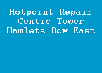 Hotpoint Repair Centre Tower Hamlets Bow East
