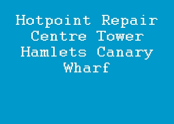 Hotpoint Repair Centre Tower Hamlets Canary Wharf