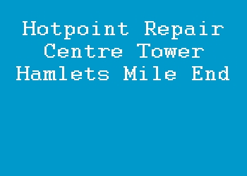 Hotpoint Repair Centre Tower Hamlets Mile End