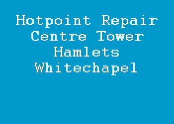 Hotpoint Repair Centre Tower Hamlets Whitechapel