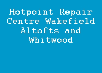 Hotpoint Repair Centre Wakefield Altofts and Whitwood