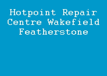 Hotpoint Repair Centre Wakefield Featherstone