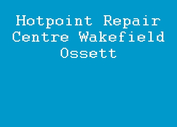 Hotpoint Repair Centre Wakefield Ossett