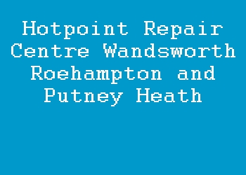 Hotpoint Repair Centre Wandsworth Roehampton and Putney Heath