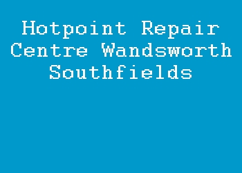 Hotpoint Repair Centre Wandsworth Southfields