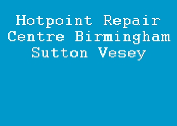 Hotpoint Repair Centre Birmingham Sutton Vesey