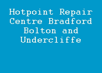 Hotpoint Repair Centre Bradford Bolton and Undercliffe
