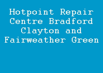 Hotpoint Repair Centre Bradford Clayton and Fairweather Green