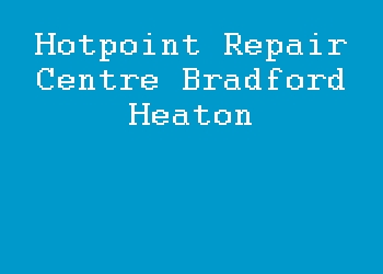 Hotpoint Repair Centre Bradford Heaton