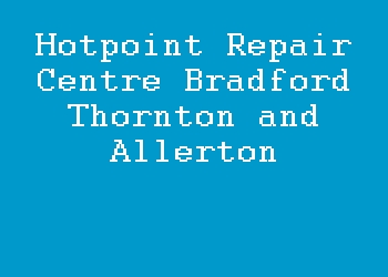 Hotpoint Repair Centre Bradford Thornton and Allerton