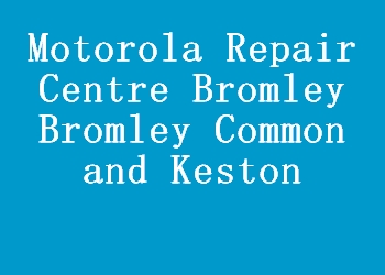 Motorola Repair Centre Bromley Bromley Common and Keston