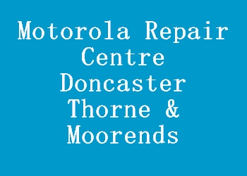 Motorola Repair Centre Doncaster Thorne & Moorends