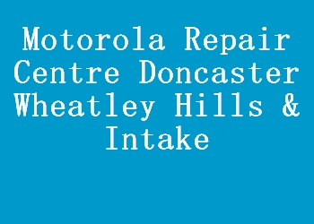 Motorola Repair Centre Doncaster Wheatley Hills & Intake