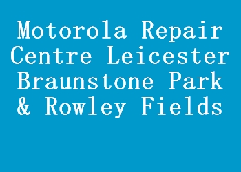 Motorola Repair Centre Leicester Braunstone Park & Rowley Fields