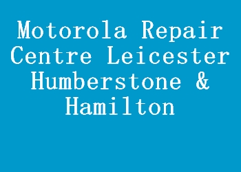 Motorola Repair Centre Leicester Humberstone & Hamilton