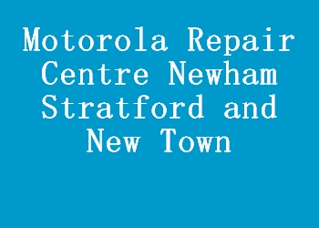 Motorola Repair Centre Newham Stratford and New Town