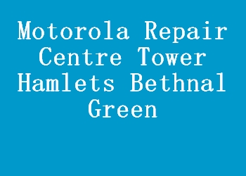 Motorola Repair Centre Tower Hamlets Bethnal Green