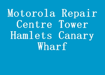 Motorola Repair Centre Tower Hamlets Canary Wharf