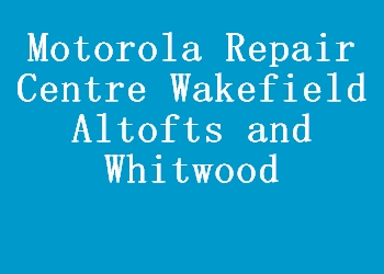 Motorola Repair Centre Wakefield Altofts and Whitwood