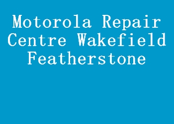 Motorola Repair Centre Wakefield Featherstone