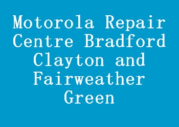 Motorola Repair Centre Bradford Clayton and Fairweather Green